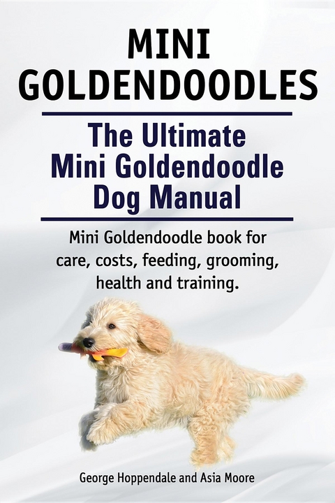 Mini Goldendoodles.  The Ultimate Mini Goldendoodle Dog Manual. Miniature Goldendoodle book for care, costs, feeding, grooming, health and training. -  George Hoppendale,  Asia Moore
