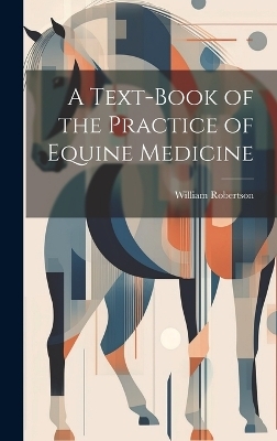 A Text-Book of the Practice of Equine Medicine - William Robertson