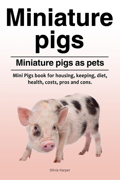 Miniature pigs. Miniature pigs as pets. Mini Pigs book for housing, keeping, diet, health, costs, pros and cons. -  Olivia Harper