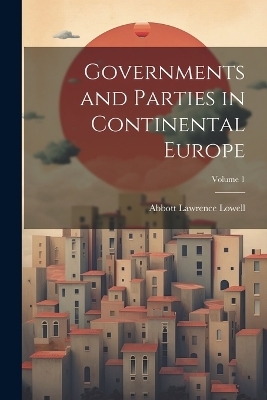 Governments and Parties in Continental Europe; Volume 1 - Abbott Lawrence Lowell