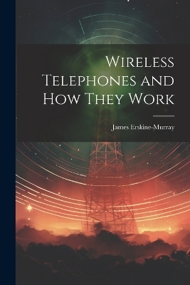 Wireless Telephones and How They Work - James Erskine-Murray