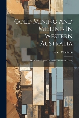 Gold Mining And Milling In Western Australia - A G Charleton