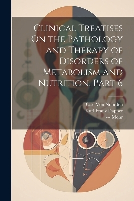Clinical Treatises On the Pathology and Therapy of Disorders of Metabolism and Nutrition, Part 6 - Carl Von Noorden, Karl Franz Dapper, --- Mohr