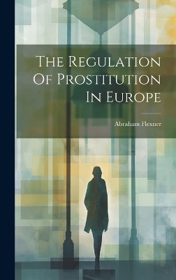 The Regulation Of Prostitution In Europe - Abraham Flexner