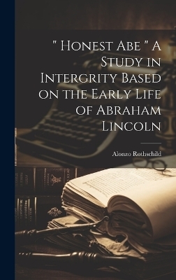 " Honest Abe " A Study in Intergrity Based on the Early Life of Abraham Lincoln - Alonzo Rothschild