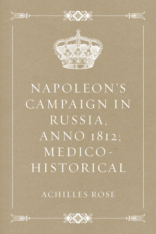 Napoleon's Campaign in Russia, Anno 1812; Medico-Historical - Achilles Rose