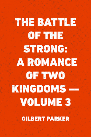 Battle of the Strong: A Romance of Two Kingdoms - Volume 3 - Gilbert Parker