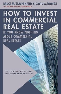 How to Invest in Commercial Real Estate if You Know Nothing about Commercial Real Estate - David A. Dowell, Bruce M. Stachenfeld