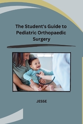 The Student's Guide to Pediatric Orthopaedic Surgery -  Jesse