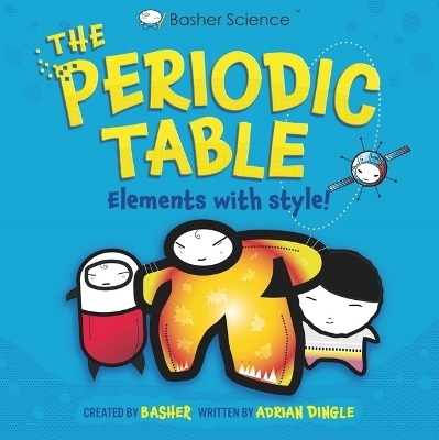 Basher Science: The Complete Periodic Table - Adrian Dingle, Simon Basher, Dan Green