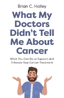 What My Doctors Didn't Tell Me About Cancer - Brian C. Holley