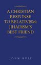 A Christian Response to Relativism:Jihadism's Best Friend - John Ruiz