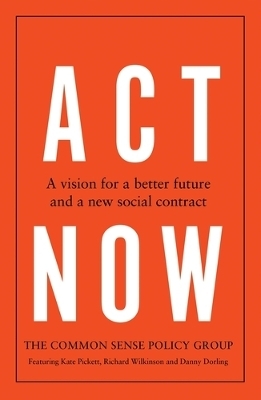 Act Now - Common Sense Policy Group, Kate Pickett, Richard Wilkinson, Danny Dorling