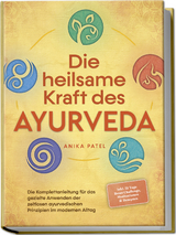 Die heilsame Kraft des Ayurveda: Die Komplettanleitung für das gezielte Anwenden der zeitlosen ayurvedischen Prinzipien im modernen Alltag - inkl. 21 Tage Reset Challenge, Meditationen & Rezepten - Anika Patel