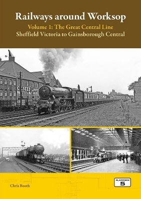 Railways Around Worksop Volume 1: The Great Central Line - Chris Booth
