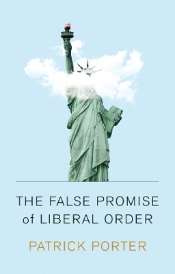 The False Promise of Liberal Order - Patrick Porter
