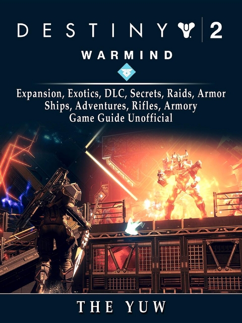 Destiny 2 Warmind, Expansion, Exotics, DLC, Secrets, Raids, Armor, Ships, Adventures, Rifles, Armory, Game Guide Unofficial -  The Yuw