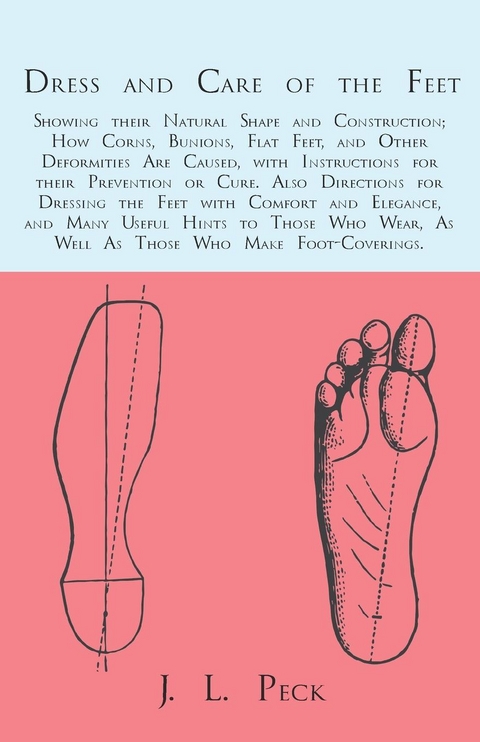 Dress and Care of the Feet; Showing their Natural Shape and Construction; How Corns, Bunions, Flat Feet, and Other Deformities Are Caused -  J. L. Peck
