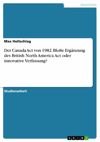 Der Canada Act von 1982. Bloße Ergänzung des British North America Act oder innovative Verfassung? - Max Holtschlag