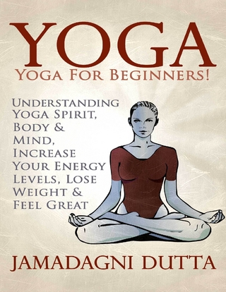 Yoga: Yoga for Beginners: Understanding Yoga Spirit, Body & Mind, Increase Your Energy Levels, Lose Weight & Feel Great - Dutta Jamadagni Dutta