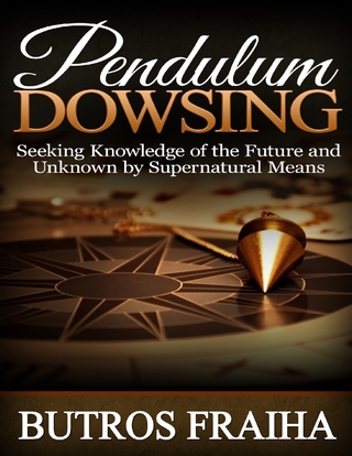 Pendulum Dowsing: Seeking Knowledge of the Future and Unknown By Supernatural Means - Fraiha Butros Fraiha