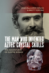 The Man Who Invented Aztec Crystal Skulls -  Brett Topping,  Jane MacLaren Walsh