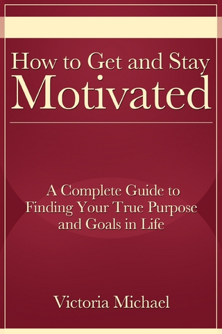 How to Get and Stay Motivated: A Complete Guide to Finding Your True Purpose and Goals in Life - Victoria Jd Michael