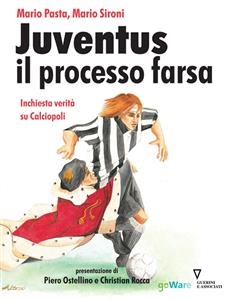 Juventus e il processo farsa. Inchiesta verità su Calciopoli - Mario Pasta e Mario Sironi