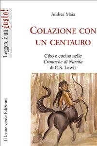 Colazione con un centauro, cibo e cucina nelle cronache di Narnia di C.S Lewis - Andrea Maia