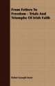 From Fetters To Freedom - Trials And Triumphs Of Irish Faith - Robert Joseph Kane