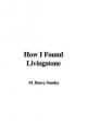 How I Found Livingstone - Henry Morton Stanley