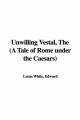 Unwilling Vestal, The (A Tale of Rome Under the Caesars) - Edward White  Lucas