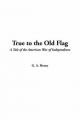 True to the Old Flag - G. A. Henty