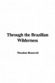 Through the Brazilian Wilderness - Theodore Roosevelt  IV