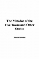 Matador of the Five Towns and Other Stories - Arnold Bennett