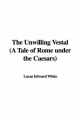 Unwilling Vestal (A Tale of Rome Under the Caesars) - Lucas Edward White