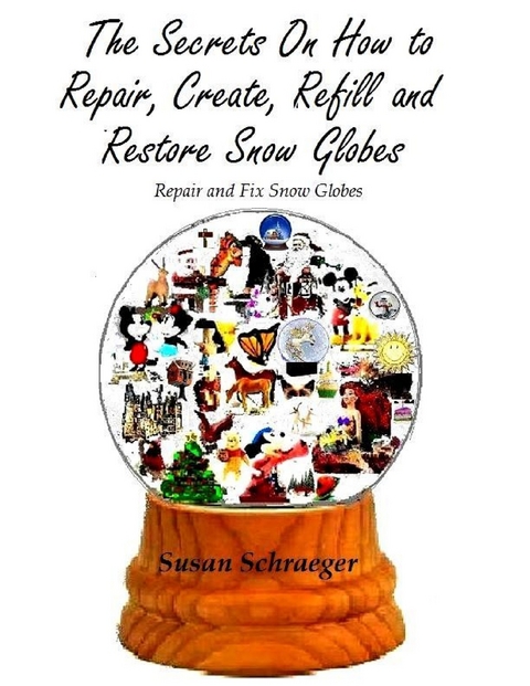 Secrets On How to Repair, Create, Refill and Restore Snow Globes: Repair and Fix Snow Globes -  Schraeger Susan Schraeger
