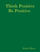 Think Positive Be Positive - Baldev Bhatia