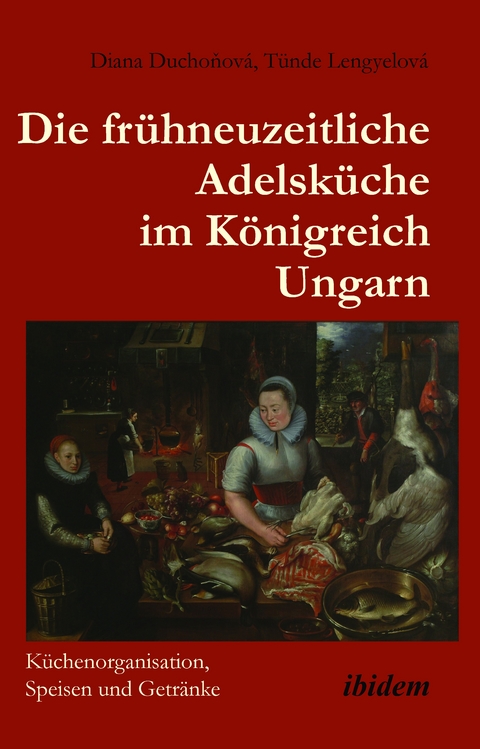 Die frühneuzeitliche Adelsküche im Königreich Ungarn - Diana Duchoňová, Tünde Lengyelová