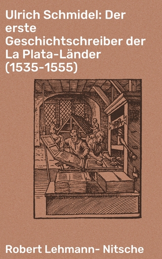 Ulrich Schmidel: Der erste Geschichtschreiber der La Plata-Länder (1535-1555) - Robert Lehmann-Nitsche
