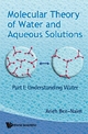 Molecular Theory Of Water And Aqueous Solutions - Part 1: Understanding Water - Arieh Ben-Naim