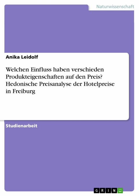 Welchen Einfluss haben verschieden Produkteigenschaften auf den Preis? Hedonische Preisanalyse der Hotelpreise in Freiburg - Anika Leidolf