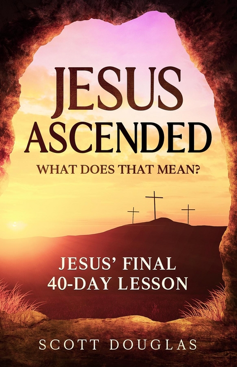 Jesus Ascended. What Does That Mean? : Jesus' Final 40-Day Lesson -  Scott Douglas
