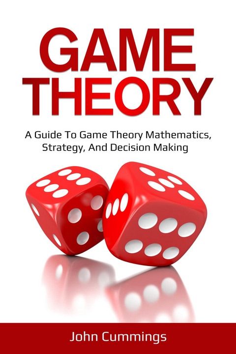 Game Theory : A Beginner's Guide to Game Theory Mathematics, Strategy & Decision-Making -  John Cummings