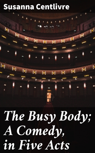 The Busy Body; A Comedy, in Five Acts - Susanna Centlivre; Susanna Centlivre