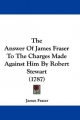 Answer Of James Fraser To The Charges Made Against Him By Robert Stewart (1787) - James Fraser