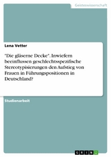 "Die gläserne Decke". Inwiefern beeinflussen geschlechtsspezifische Stereotypisierungen den Aufstieg von Frauen in Führungspositionen in Deutschland? - Lena Vetter