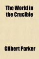 World in the Crucible; An Account of the Origins & Conduct of the Great War - Gilbert Parker
