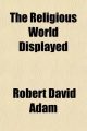 Religious World Displayed (Volume 1); Or, a View of the Four Grand Systems of Religion, Namely Christianity, Judaism, Paganism, and - Robert David Adam