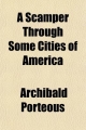 Scamper Through Some Cities of America; Being a Record of a Three Months' Tour in the United States and Canada - Archibald Porteous